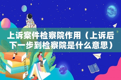 上訴案件檢察院作用（上訴后下一步到檢察院是什么意思）