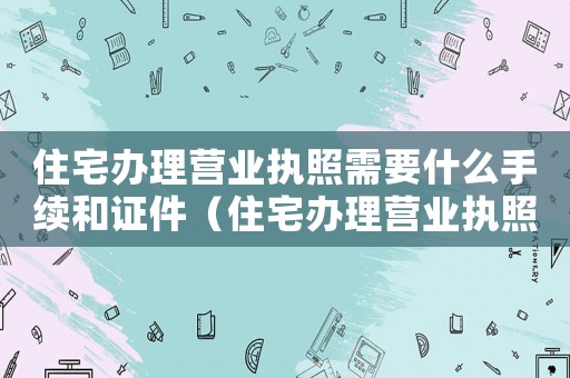 住宅辦理營業執照需要什么手續和證件（住宅辦理營業執照需要什么手續）