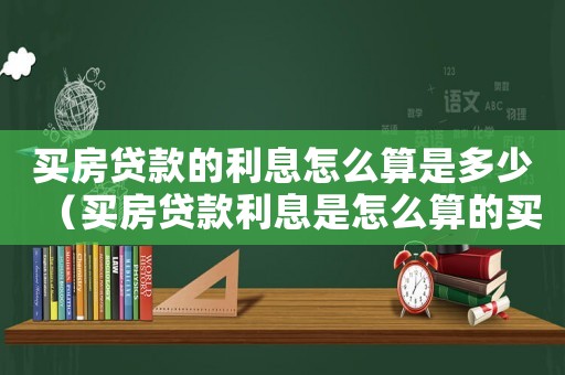 買房貸款的利息怎么算是多少（買房貸款利息是怎么算的買房貸款合算嗎）