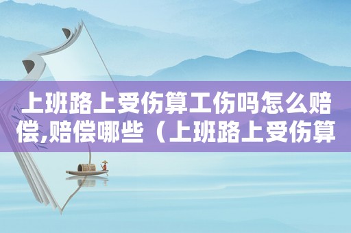 上班路上受傷算工傷嗎怎么賠償,賠償哪些（上班路上受傷算不算工傷對方的全責）