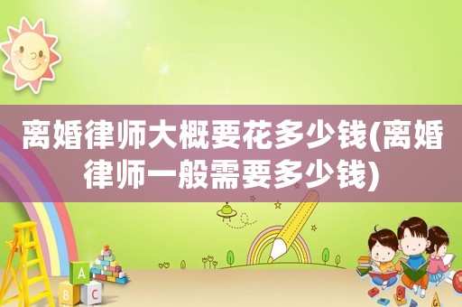 離婚律師大概要花多少錢(離婚律師一般需要多少錢)
