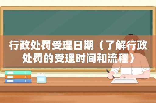 行政處罰受理日期（了解行政處罰的受理時間和流程）