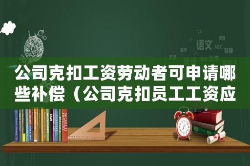 公司克扣工資勞動者可申請哪些補償（公司克扣員工工資應該如何處理好）