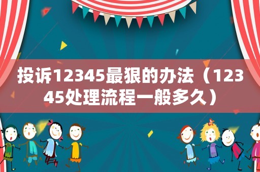 投訴12345最狠的辦法（12345處理流程一般多久）