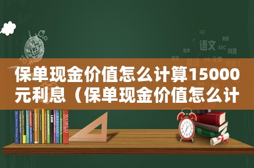 保單現金價值怎么計算15000元利息（保單現金價值怎么計算15000元）