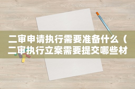二審申請執(zhí)行需要準(zhǔn)備什么（二審執(zhí)行立案需要提交哪些材料）