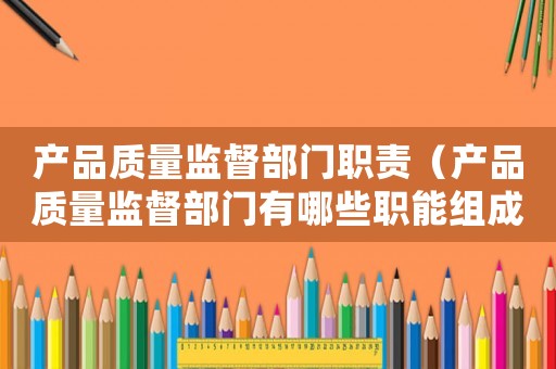 產(chǎn)品質(zhì)量監(jiān)督部門職責(zé)（產(chǎn)品質(zhì)量監(jiān)督部門有哪些職能組成）