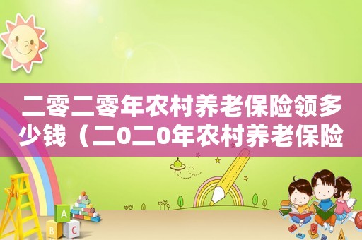 二零二零年農村養老保險領多少錢（二0二0年農村養老保險政策）