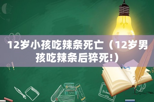 12歲小孩吃辣條死亡（12歲男孩吃辣條后猝死!）