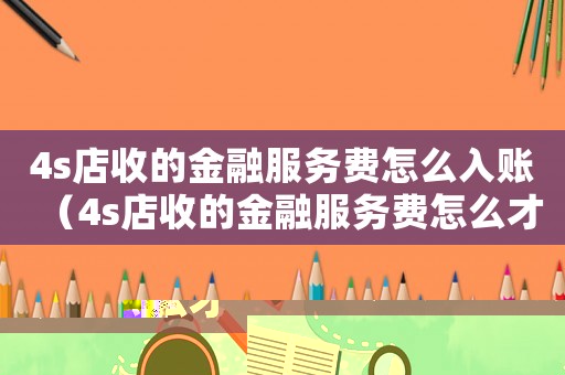 4s店收的金融服務費怎么入賬（4s店收的金融服務費怎么才能要回來）