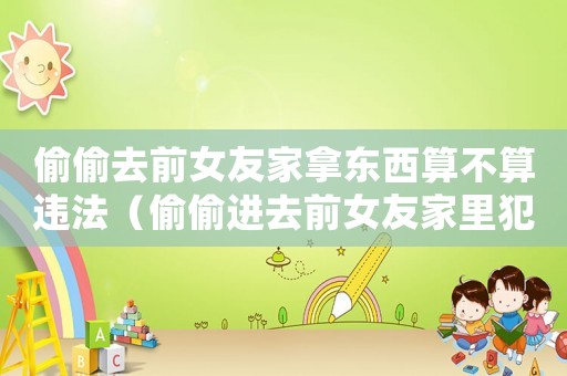 偷偷去前女友家拿東西算不算違法（偷偷進(jìn)去前女友家里犯法嗎判幾年）