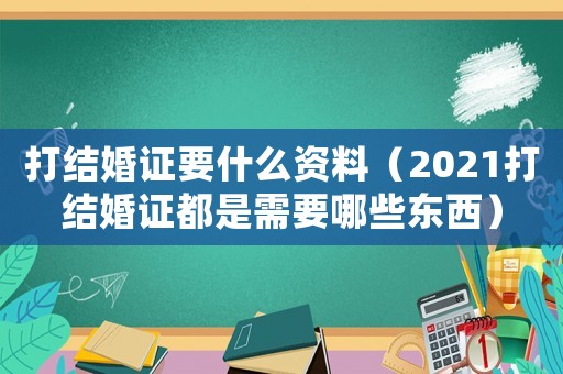 打結婚證要什么資料（2021打結婚證都是需要哪些東西）
