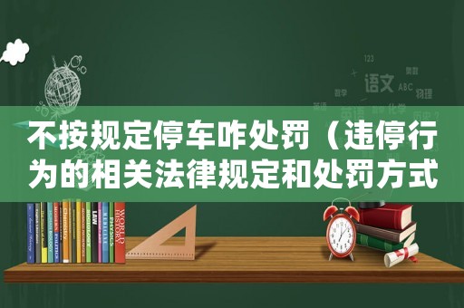 不按規定停車咋處罰（違停行為的相關法律規定和處罰方式）