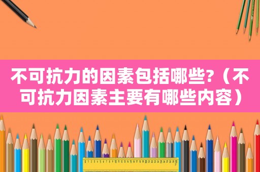 不可抗力的因素包括哪些?（不可抗力因素主要有哪些內容）