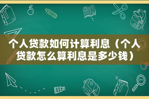 個人貸款如何計算利息（個人貸款怎么算利息是多少錢）