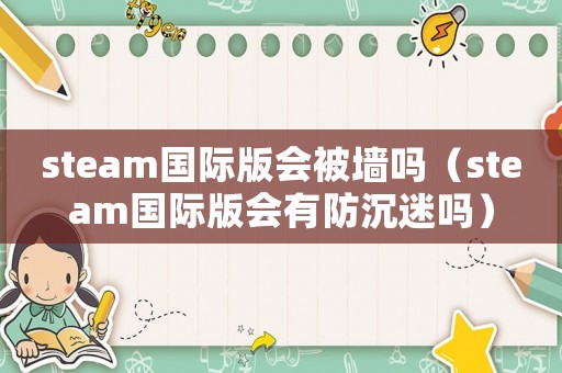 steam國際版會被墻嗎（steam國際版會有防沉迷嗎）