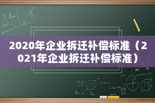 2020年企業(yè)拆遷補(bǔ)償標(biāo)準(zhǔn)（2021年企業(yè)拆遷補(bǔ)償標(biāo)準(zhǔn)）