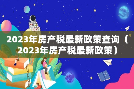 2023年房產稅最新政策查詢（2023年房產稅最新政策）