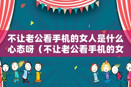 不讓老公看手機的女人是什么心態(tài)呀（不讓老公看手機的女人是什么心態(tài)）