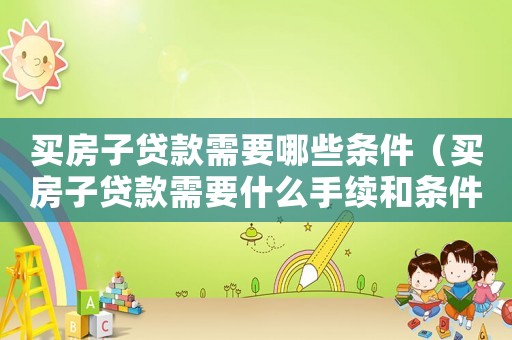 買房子貸款需要哪些條件（買房子貸款需要什么手續和條件和流程）