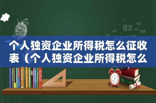 個(gè)人獨(dú)資企業(yè)所得稅怎么征收表（個(gè)人獨(dú)資企業(yè)所得稅怎么征收）