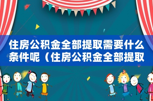 住房公積金全部提取需要什么條件呢（住房公積金全部提取需要什么條件）