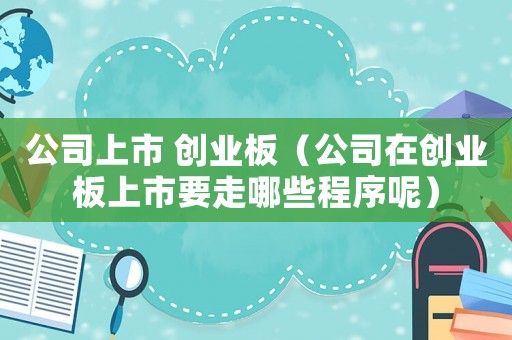公司上市 創(chuàng)業(yè)板（公司在創(chuàng)業(yè)板上市要走哪些程序呢）