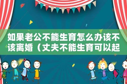 如果老公不能生育怎么辦該不該離婚（丈夫不能生育可以起訴離婚嗎怎么辦）