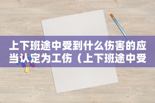 上下班途中受到什么傷害的應當認定為工傷（上下班途中受傷是否認定工傷的標準）