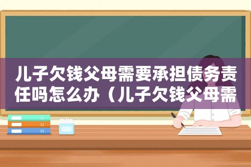 兒子欠錢(qián)父母需要承擔(dān)債務(wù)責(zé)任嗎怎么辦（兒子欠錢(qián)父母需要承擔(dān)債務(wù)責(zé)任嗎）