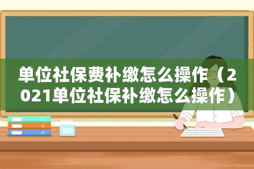 單位社保費補繳怎么操作（2021單位社保補繳怎么操作）