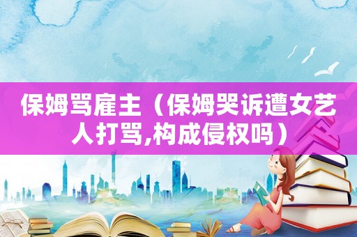 保姆罵雇主（保姆哭訴遭女藝人打罵,構成侵權嗎）