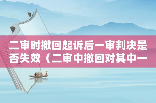 二審時撤回起訴后一審判決是否失效（二審中撤回對其中一個被告的起訴）