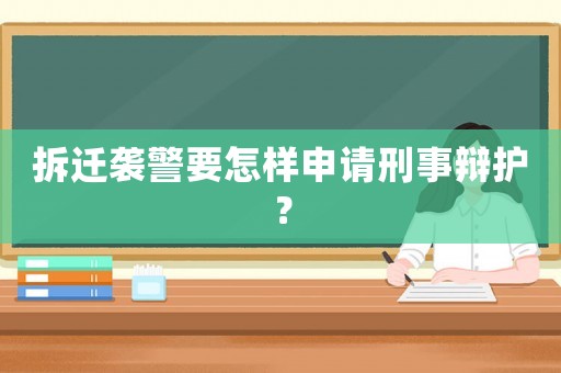 拆遷襲警要怎樣申請刑事辯護？