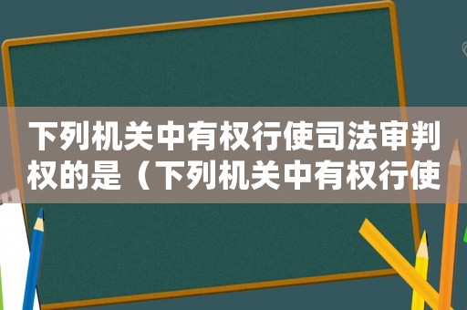 下列機關中有權行使司法審判權的是（下列機關中有權行使偵查權的是）