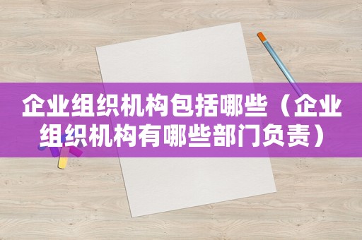 企業組織機構包括哪些（企業組織機構有哪些部門負責）