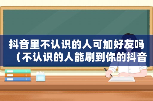 抖音里不認識的人可加好友嗎（不認識的人能刷到你的抖音嗎）