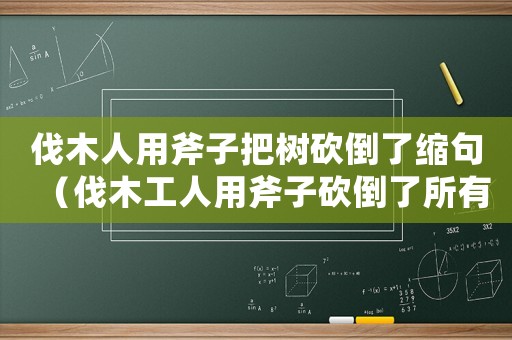 伐木人用斧子把樹砍倒了縮句（伐木工人用斧子砍倒了所有的樹縮句）