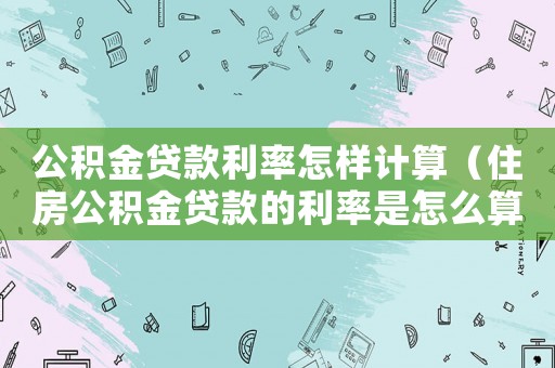 公積金貸款利率怎樣計算（住房公積金貸款的利率是怎么算的呀）