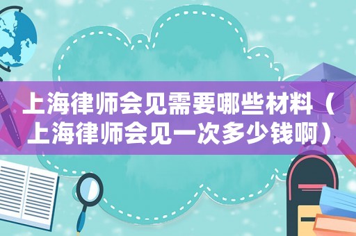上海律師會見需要哪些材料（上海律師會見一次多少錢?。? title=