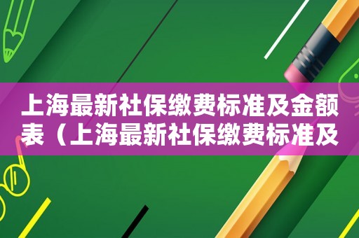 上海最新社保繳費標準及金額表（上海最新社保繳費標準及金額）