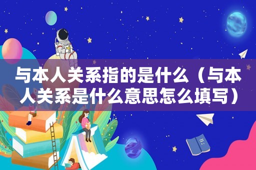 與本人關系指的是什么（與本人關系是什么意思怎么填寫）