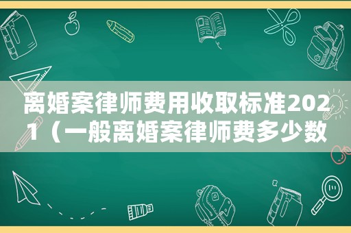 離婚案律師費用收取標準2021（一般離婚案律師費多少數額合理）