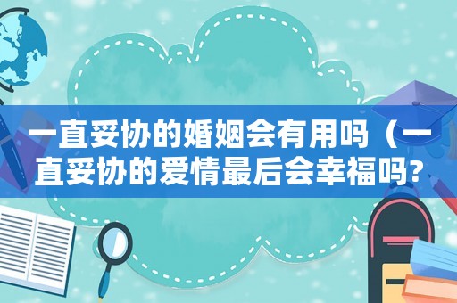 一直妥協的婚姻會有用嗎（一直妥協的愛情最后會幸福嗎?）