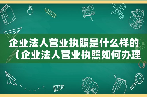 企業法人營業執照是什么樣的（企業法人營業執照如何辦理的）