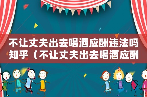 不讓丈夫出去喝酒應(yīng)酬違法嗎知乎（不讓丈夫出去喝酒應(yīng)酬違法嗎）