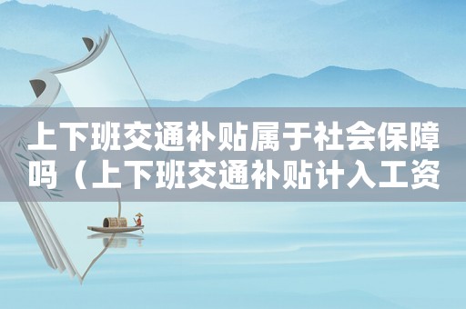 上下班交通補貼屬于社會保障嗎（上下班交通補貼計入工資總額嗎?）
