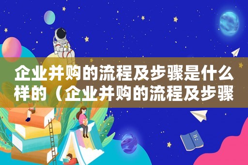 企業并購的流程及步驟是什么樣的（企業并購的流程及步驟是什么）