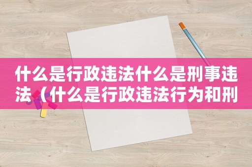 什么是行政違法什么是刑事違法（什么是行政違法行為和刑事違法行為）