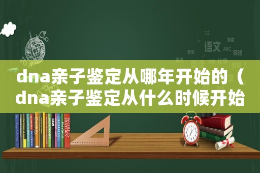 dna親子鑒定從哪年開始的（dna親子鑒定從什么時候開始的）